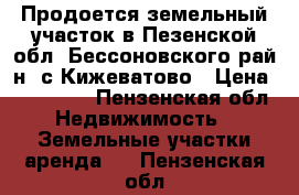 Продоется земельный участок в Пезенской обл.,Бессоновского рай-н.,с.Кижеватово › Цена ­ 350 000 - Пензенская обл. Недвижимость » Земельные участки аренда   . Пензенская обл.